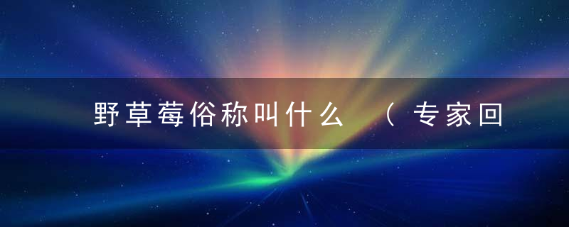 野草莓俗称叫什么 (专家回答)